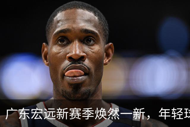 广东宏远新赛季焕然一新，年轻球员表现抢眼